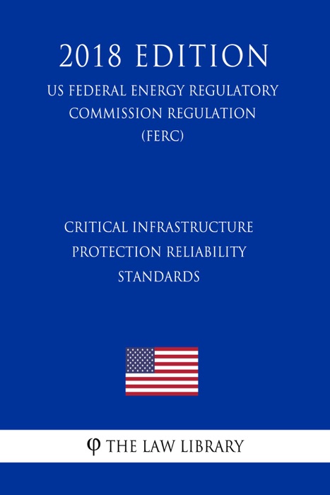 Critical Infrastructure Protection Reliability Standards (US Federal Energy Regulatory Commission Regulation) (FERC) (2018 Edition)