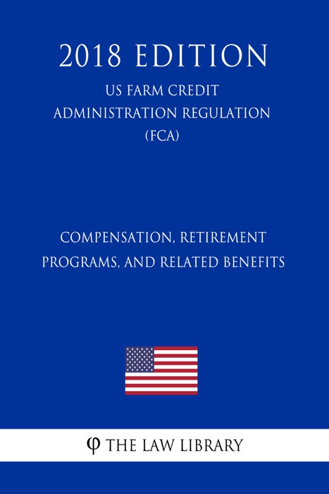 Compensation, Retirement Programs, and Related Benefits (US Farm Credit Administration Regulation) (FCA) (2018 Edition)