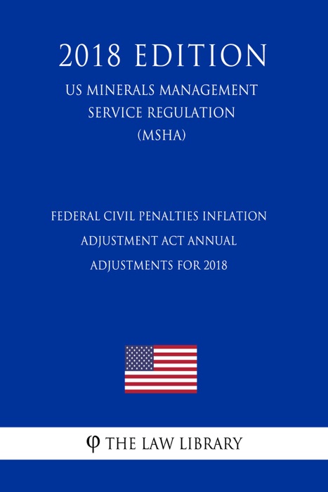 Federal Civil Penalties Inflation Adjustment Act Annual Adjustments for 2018 (US Mine Safety and Health Administration Regulation) (MSHA) (2018 Edition)