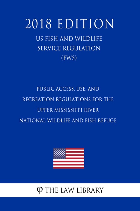 Public Access, Use, and Recreation Regulations for the Upper Mississippi River National Wildlife and Fish Refuge (US Fish and Wildlife Service Regulation) (FWS) (2018 Edition)