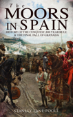 The Moors in Spain: History of the Conquest, 800 year Rule & The Final Fall of Granada - Stanley Lane-Poole