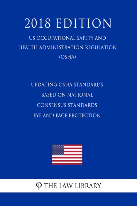 Updating OSHA Standards Based on National Consensus Standards - Eye and Face Protection (US Occupational Safety and Health Administration Regulation) (OSHA) (2018 Edition)