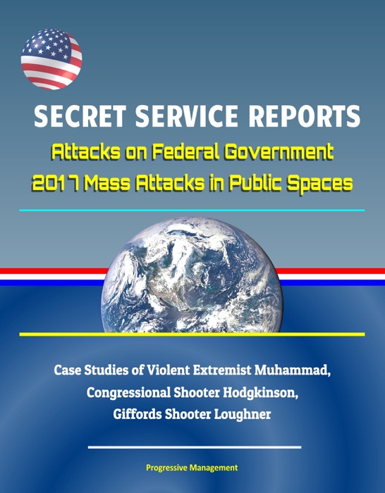 Secret Service Reports: Attacks on Federal Government, 2017 Mass Attacks in Public Spaces, Case Studies of Violent Extremist Muhammad, Congressional Shooter Hodgkinson, Giffords Shooter Loughner