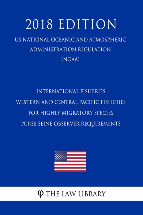 International Fisheries - Western and Central Pacific Fisheries for Highly Migratory Species - Purse Seine Observer Requirements (US National Oceanic and Atmospheric Administration Regulation) (NOAA) (2018 Edition)