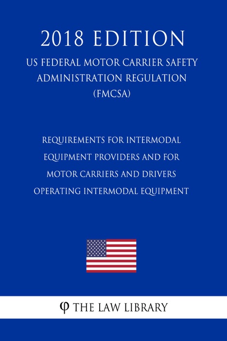 Requirements for Intermodal Equipment Providers and for Motor Carriers and Drivers Operating Intermodal Equipment (US Federal Motor Carrier Safety Administration Regulation) (FMCSA) (2018 Edition)