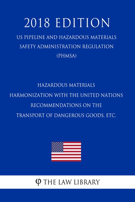Hazardous Materials - Harmonization with the United Nations Recommendations on the Transport of Dangerous Goods, etc. (US Pipeline and Hazardous Materials Safety Administration Regulation) (PHMSA) (2018 Edition)