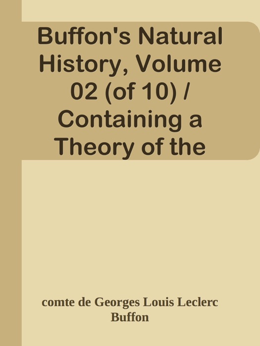 Buffon's Natural History, Volume 02 (of 10) / Containing a Theory of the Earth, a General History of Man, of the Brute Creation, and of Vegetables, Mineral, &c. &c