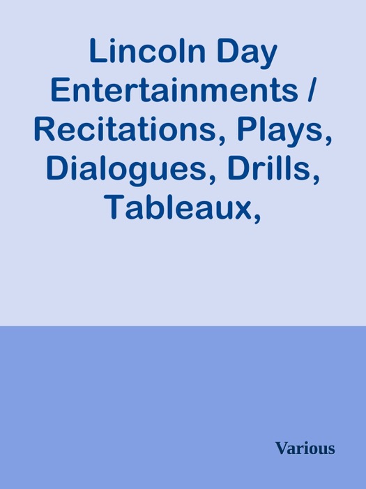 Lincoln Day Entertainments / Recitations, Plays, Dialogues, Drills, Tableaux, Pantomimes, / Quotations, Songs, Tributes, Stories, Facts