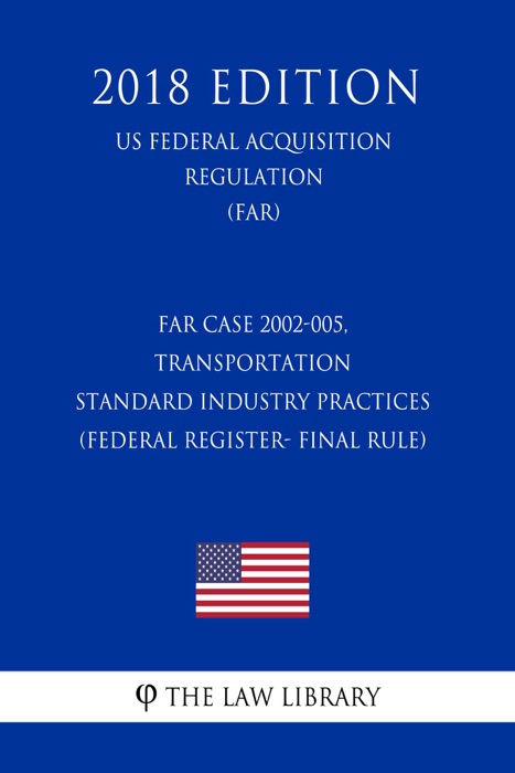 FAR Case 2002-005, Transportation - Standard Industry Practices (Federal Register- Final Rule) (US Federal Acquisition Regulation Regulation) (FAR) (2018 Edition)