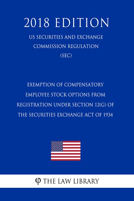 Exemption of Compensatory Employee Stock Options From Registration Under Section 12(G) of the Securities Exchange Act of 1934 (US Securities and Exchange Commission Regulation) (SEC) (2018 Edition)