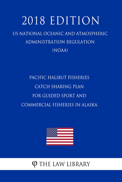 Pacific Halibut Fisheries - Catch Sharing Plan for Guided Sport and Commercial Fisheries in Alaska (US National Oceanic and Atmospheric Administration Regulation) (NOAA) (2018 Edition)