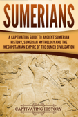 Sumerians: A Captivating Guide to Ancient Sumerian History, Sumerian Mythology and the Mesopotamian Empire of the Sumer Civilization - Captivating History
