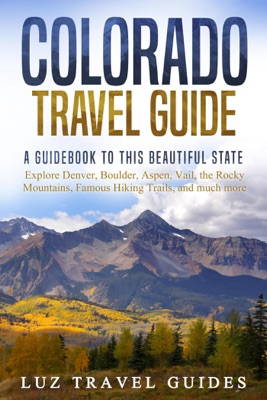 Colorado Travel Guide: A Guidebook to this Beautiful State – Explore Denver, Boulder, Aspen, Vail, the Rocky Mountains, Famous Hiking Trails, and much more