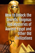 How to Unlock the Secrets, Enigmas, and Mysteries of Ancient Egypt and Other Old Civilizations - Anna Mancini