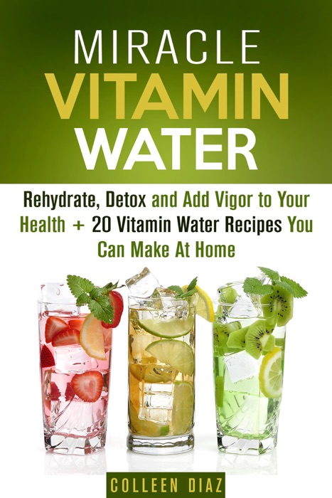 Miracle Vitamin Water: Rehydrate, Detox and Add Vigor to Your Health + 20 Vitamin Water Recipes You Can Make At Home