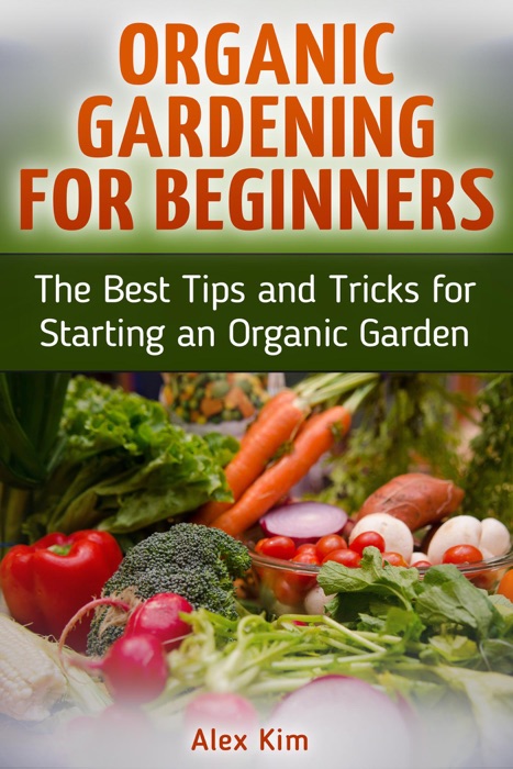 Organic Gardening for Beginners: The Best Tips and Tricks for Starting an Organic Garden