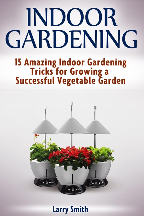 Indoor Gardening: 15 Amazing Indoor Gardening Tricks for Growing a Successful Vegetable Garden