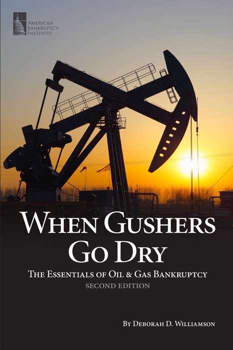 When Gushers Go Dry: The Essentials of Oil & Gas Bankruptcy, Second Edition