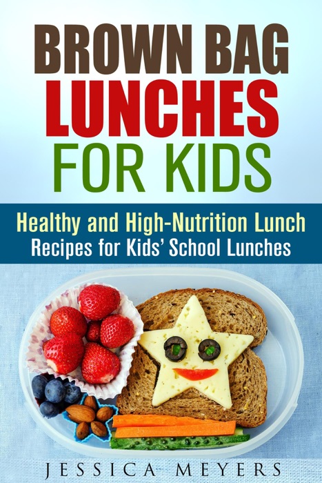 Brown Bag Lunches for Kids: Healthy and High-Nutrition Lunch Recipes for Kids' School Lunches