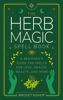 The Herb Magic Spell Book: A Beginner's Guide For Spells for Love, Health, Wealth, and More - Bridget Bishop