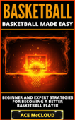 Basketball: Basketball Made Easy: Beginner and Expert Strategies For Becoming A Better Basketball Player - Ace McCloud