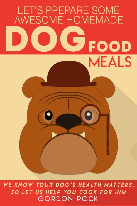Let's Prepare Some Awesome Homemade Dog Food Meals: We Know Your Dog's Health Matters, So Let Us Help You Cook for Him