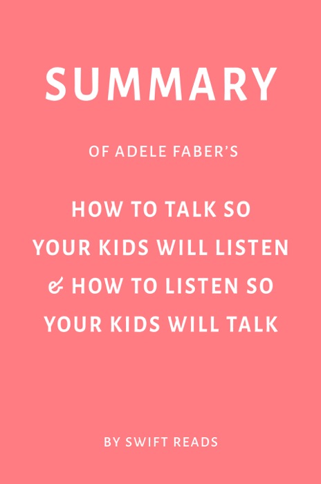 Summary of Adele Faber’s How to Talk So Your Kids Will Listen & How to Listen So Your Kids Will Talk by Swift Reads