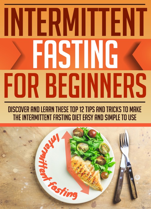 Intermittent Fasting For Beginners : Discover And Learn These Top 12 Tips And Tricks To Make The Intermittent Fasting Diet Easy And Simple To Use