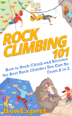 Rock Climbing 101: How to Rock Climb and Become the Best Rock Climber You Can Be From A to Z - HowExpert