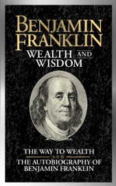 Benjamin Franklin Wealth and Wisdom - Benjamin Franklin