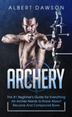 Archery: The #1 Beginner's Guide for Everything An Archer Needs to Know About Recurve And Compound Bows - Albert Dawson