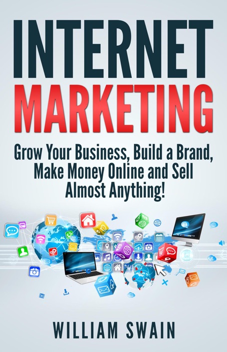 Internet Marketing: Grow Your Business, Build a Brand, Make Money Online and Sell Almost Anything!