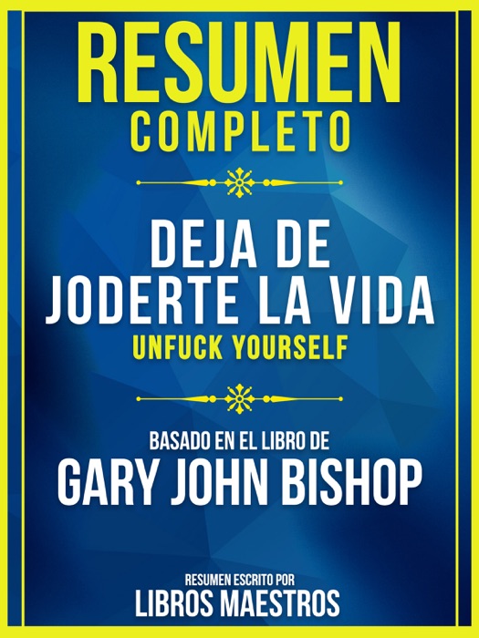 Resumen Completo: Deja De Joderte La Vida (Unfuck Yourself) - Basado En El Libro De Gary John Bishop