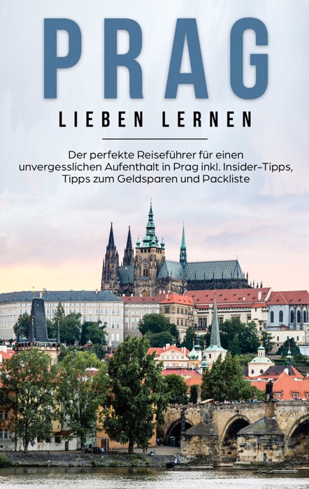 Prag lieben lernen: Der perfekte Reiseführer für einen unvergesslichen Aufenthalt in Prag inkl. Insider-Tipps, Tipps zum Geldsparen und Packliste