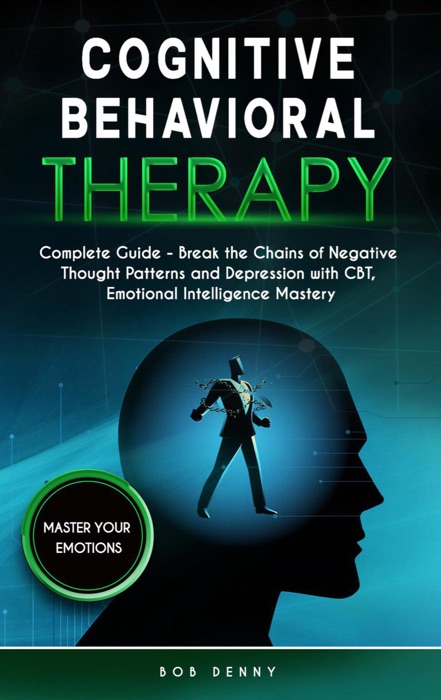 Cognitive Behavioral Therapy: Complete Guide - Break the Chains of Negative Thought Patterns and Depression with CBT, Emotional Intelligence Mastery