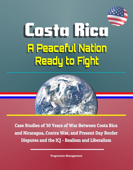 Costa Rica: A Peaceful Nation Ready to Fight - Case Studies of 30 Years of War Between Costa Rica and Nicaragua, Contra War, and Present Day Border Disputes and the ICJ - Realism and Liberalism