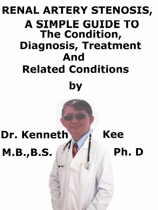 Renal Artery Stenosis, A Simple Guide To The Condition, Diagnosis, Treatment And Related Conditions