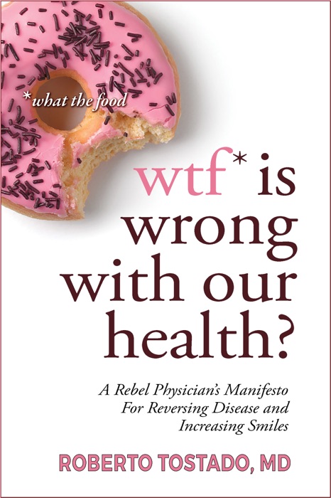 WTF* is Wrong with Our Health? (*What the Food): A Rebel Physician's Manifesto for Reversing Disease and Increasing Smiles