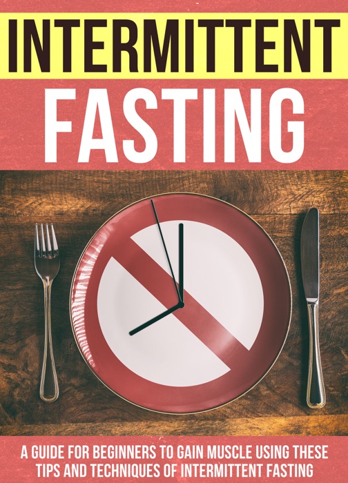 Intermittent Fasting : A Guide For Beginners To Gain Muscle Using These Tips And Techniques Of Intermittent Fasting