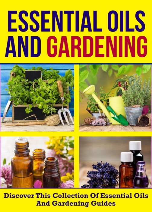 Essential Oils And Gardening: Discover This Collection Of Essential Oils And Gardening Guides