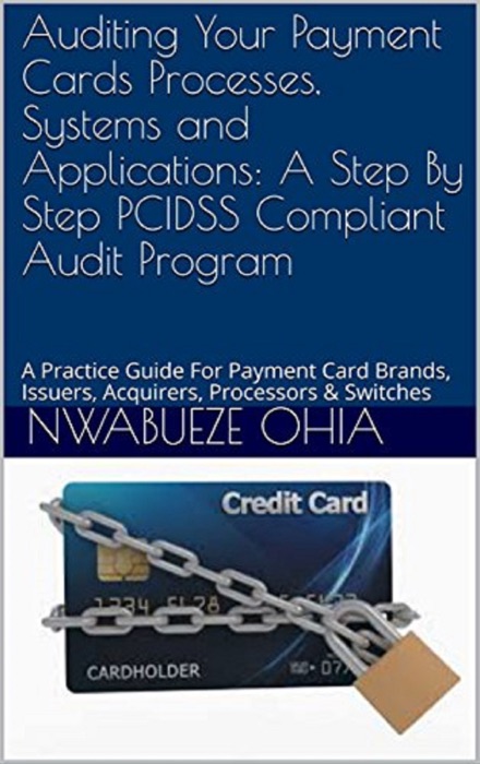 Auditing your Payment Cards Processes, Systems and Applications: A Step By Step PCIDSS Compliant Audit Program (A Practical Guide for Payment Card Brand, Issuers, Acquirers, Processors and Switches)