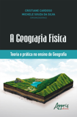 A Geografia Física: Teoria e Prática no Ensino de Geografia - Cristiane Cardoso & Michele Souza da Silva