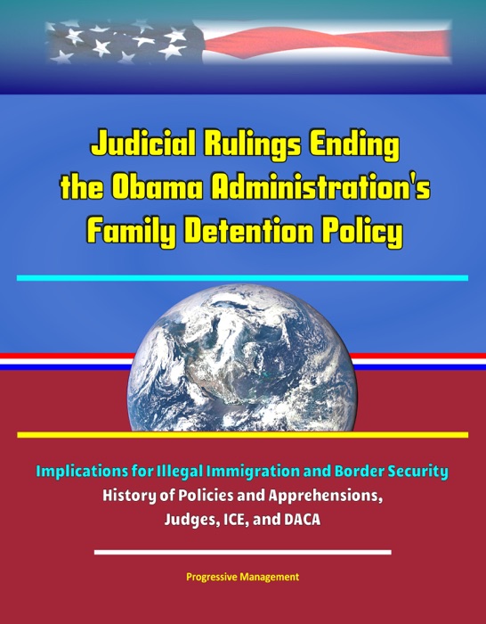 Judicial Rulings Ending the Obama Administration's Family Detention Policy: Implications for Illegal Immigration and Border Security - History of Policies and Apprehensions, Judges, ICE, and DACA