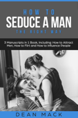 How to Seduce a Man: The Right Way - Bundle - The Only 3 Books You Need to Master How to Seduce Men, Make Him Want You and the Art of Seduction Today - Dean Mack