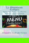 La alimentación ecológica: agricultura ecológica, huertos urbanos y sostenibilidad - Alejandro Andrade Gómez