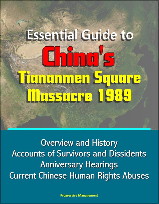 Essential Guide to China's Tiananmen Square Massacre 1989: Overview and History, Accounts of Survivors and Dissidents, Anniversary Hearings, Current Chinese Human Rights Abuses