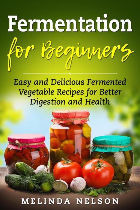 Fermentation for Beginners: Easy and Delicious Fermented Vegetable Recipes for Better Digestion and Health