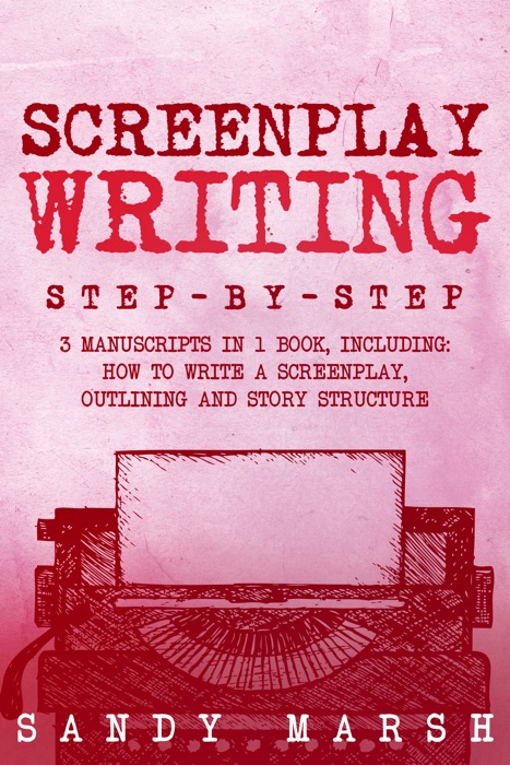 Screenplay Writing: Step-by-Step  3 Manuscripts in 1 Book  Essential Scriptwriting, Screenplay Outlining and Screenplay Story Structure Tricks Any Writer Can Learn