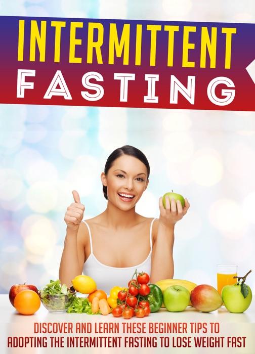Intermittent Fasting: Discover And Learn These Beginner Tips To Adopting The Intermittent Fasting To Lose Weight FAST