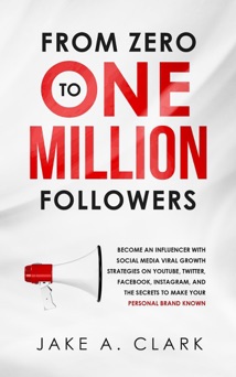From Zero to One Million Followers: Become an Influencer with Social Media Viral Growth Strategies on YouTube, Twitter, Facebook, Instagram, and the Secrets to Make Your Personal Brand KNOWN - Jake A. Clark